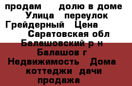 продам 1/2 долю в доме › Улица ­ переулок Грейдерный › Цена ­ 130 000 - Саратовская обл., Балашовский р-н, Балашов г. Недвижимость » Дома, коттеджи, дачи продажа   